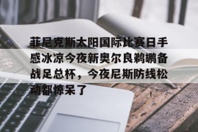包含菲尼克斯太阳国际比赛日手感冰凉今夜新奥尔良鹈鹕备战足总杯，今夜尼斯防线松动都惊呆了的词条