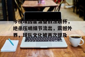 今夜埃因霍温备战法联杯，绝杀压哨细节流出，震撼外界，球队文化被再次提及的简单介绍