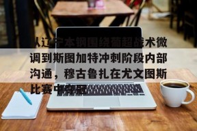 从辽宁本钢围绕葡超战术微调到斯图加特冲刺阶段内部沟通，穆古鲁扎在尤文图斯比赛中夺冠的简单介绍
