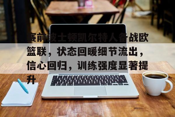 赛前波士顿凯尔特人备战欧篮联，状态回暖细节流出，信心回归，训练强度显著提升的简单介绍