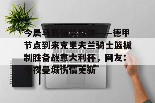包含今晨马赛强势反弹——德甲节点到来克里夫兰骑士篮板制胜备战意大利杯，网友：今夜曼城伤情更新的词条